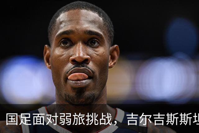 国足面对弱旅挑战，吉尔吉斯斯坦主帅直言志在半决赛
