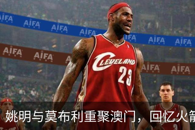 姚明与莫布利重聚澳门，回忆火箭岁月共话篮球情